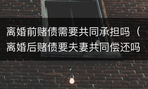 离婚前赌债需要共同承担吗（离婚后赌债要夫妻共同偿还吗）
