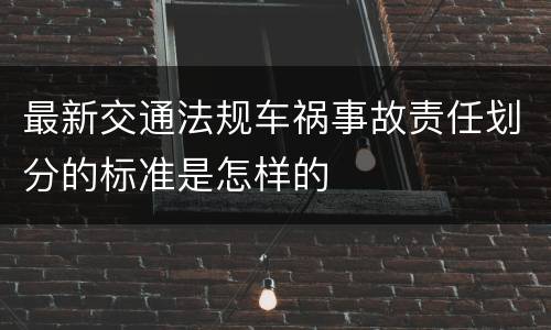 最新交通法规车祸事故责任划分的标准是怎样的