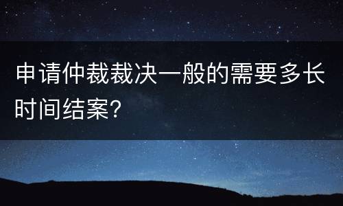 申请仲裁裁决一般的需要多长时间结案？