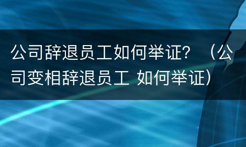 公司辞退员工如何举证？（公司变相辞退员工 如何举证）