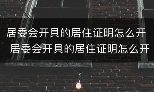 居委会开具的居住证明怎么开 居委会开具的居住证明怎么开具