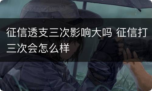 征信透支三次影响大吗 征信打三次会怎么样