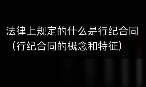 法律上规定的什么是行纪合同（行纪合同的概念和特征）