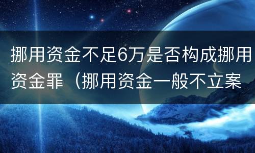 挪用资金不足6万是否构成挪用资金罪（挪用资金一般不立案的标准）