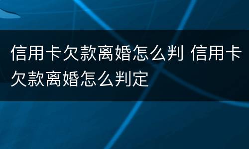 信用卡欠款离婚怎么判 信用卡欠款离婚怎么判定