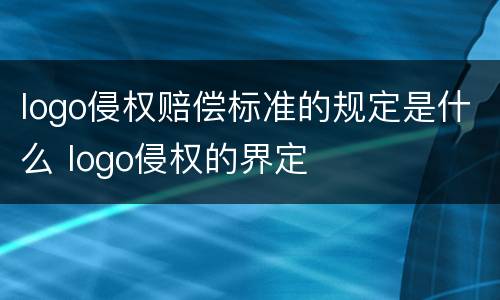 logo侵权赔偿标准的规定是什么 logo侵权的界定
