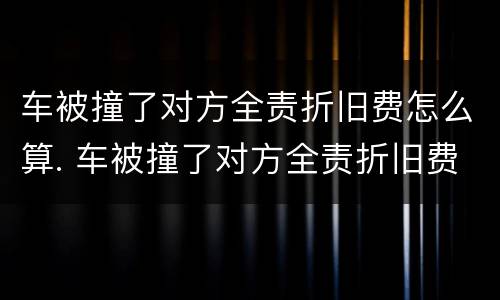 车被撞了对方全责折旧费怎么算. 车被撞了对方全责折旧费怎么算对方是醉驾