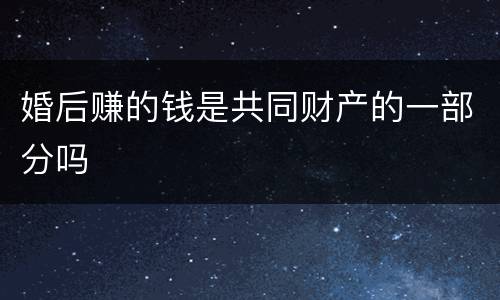 婚后赚的钱是共同财产的一部分吗