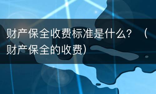 财产保全收费标准是什么？（财产保全的收费）