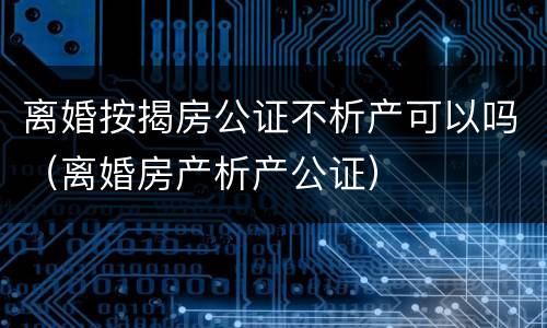 离婚按揭房公证不析产可以吗（离婚房产析产公证）