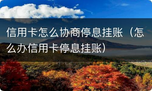 信用卡怎么协商停息挂账（怎么办信用卡停息挂账）