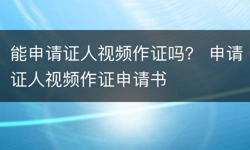 能申请证人视频作证吗？ 申请证人视频作证申请书
