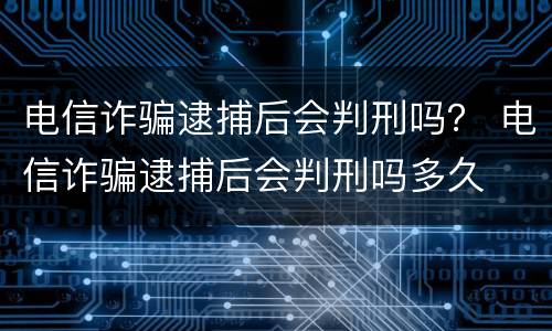 电信诈骗逮捕后会判刑吗？ 电信诈骗逮捕后会判刑吗多久