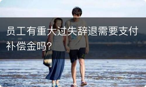 员工有重大过失辞退需要支付补偿金吗？
