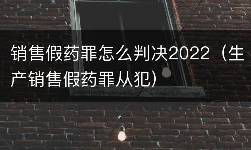 销售假药罪怎么判决2022（生产销售假药罪从犯）