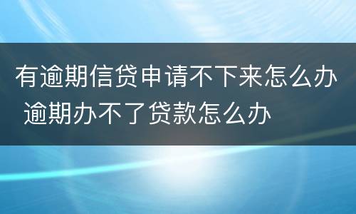 有逾期信贷申请不下来怎么办 逾期办不了贷款怎么办