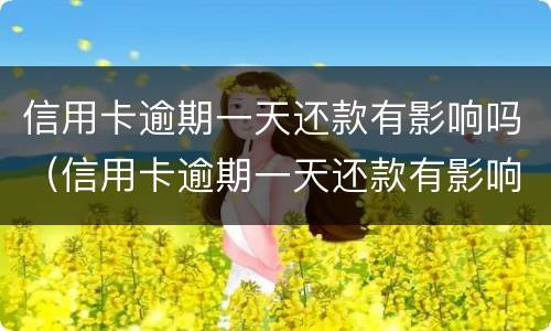 信用卡逾期一天还款有影响吗（信用卡逾期一天还款有影响吗知乎）