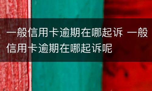 一般信用卡逾期在哪起诉 一般信用卡逾期在哪起诉呢