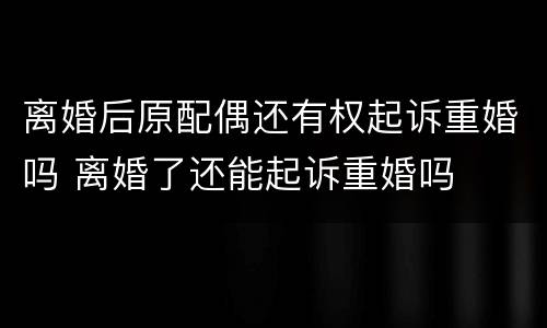 离婚后原配偶还有权起诉重婚吗 离婚了还能起诉重婚吗