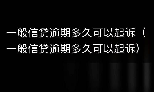 一般信贷逾期多久可以起诉（一般信贷逾期多久可以起诉）