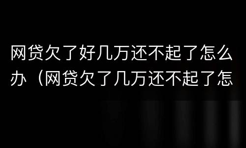 网贷欠了好几万还不起了怎么办（网贷欠了几万还不起了怎么办呢）