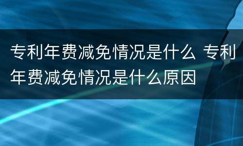 专利年费减免情况是什么 专利年费减免情况是什么原因
