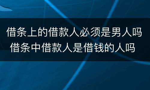 借条上的借款人必须是男人吗 借条中借款人是借钱的人吗