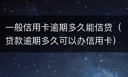 一般信用卡逾期多久能信贷（贷款逾期多久可以办信用卡）