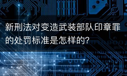 新刑法对变造武装部队印章罪的处罚标准是怎样的？