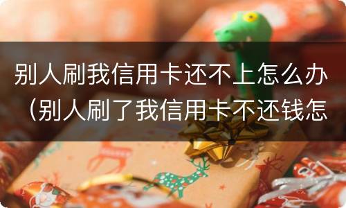 别人刷我信用卡还不上怎么办（别人刷了我信用卡不还钱怎么办,报警有用吗）