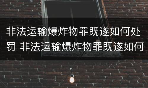 非法运输爆炸物罪既遂如何处罚 非法运输爆炸物罪既遂如何处罚标准