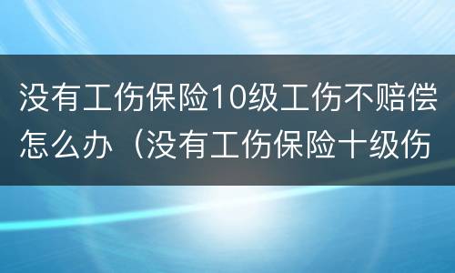 没有工伤保险10级工伤不赔偿怎么办（没有工伤保险十级伤残赔偿多少）