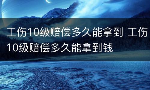工伤10级赔偿多久能拿到 工伤10级赔偿多久能拿到钱