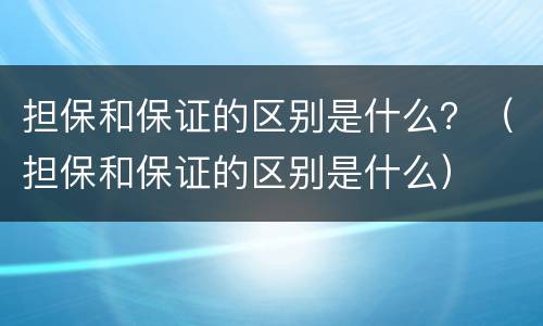 担保和保证的区别是什么？（担保和保证的区别是什么）