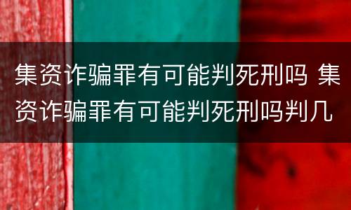 集资诈骗罪有可能判死刑吗 集资诈骗罪有可能判死刑吗判几年