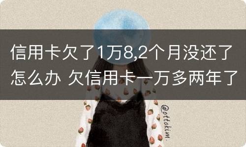 信用卡欠了1万8,2个月没还了怎么办 欠信用卡一万多两年了没还