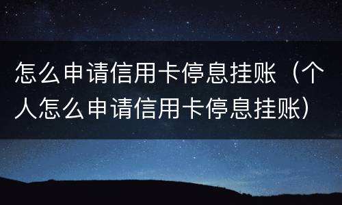 怎么申请信用卡停息挂账（个人怎么申请信用卡停息挂账）