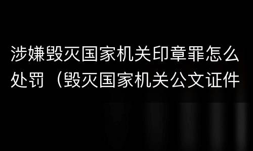 涉嫌毁灭国家机关印章罪怎么处罚（毁灭国家机关公文证件印章罪）