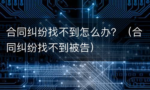 合同纠纷找不到怎么办？（合同纠纷找不到被告）