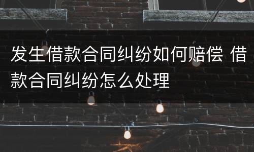发生借款合同纠纷如何赔偿 借款合同纠纷怎么处理