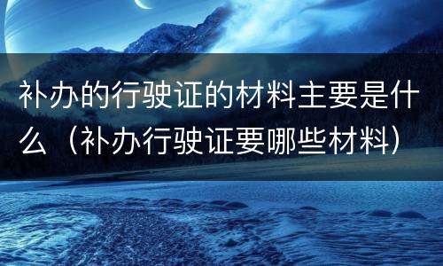 补办的行驶证的材料主要是什么（补办行驶证要哪些材料）
