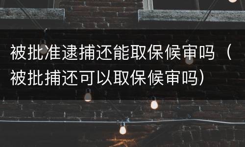 被批准逮捕还能取保候审吗（被批捕还可以取保候审吗）
