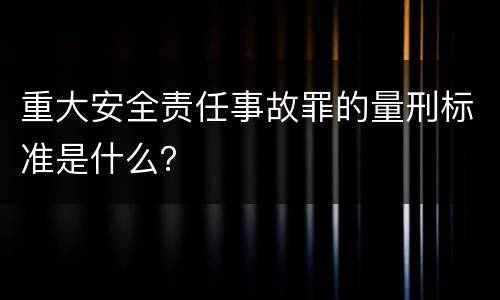 重大安全责任事故罪的量刑标准是什么？