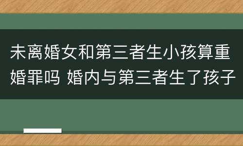 未离婚女和第三者生小孩算重婚罪吗 婚内与第三者生了孩子算重婚罪吗