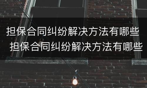 担保合同纠纷解决方法有哪些 担保合同纠纷解决方法有哪些案例