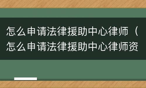 怎么申请法律援助中心律师（怎么申请法律援助中心律师资格）