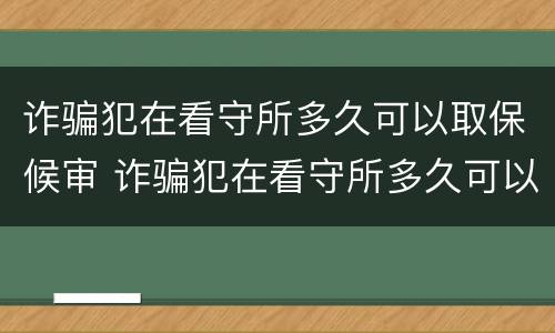 诈骗犯在看守所多久可以取保候审 诈骗犯在看守所多久可以取保候审吗