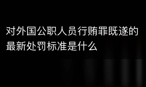 对外国公职人员行贿罪既遂的最新处罚标准是什么