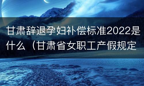 甘肃辞退孕妇补偿标准2022是什么（甘肃省女职工产假规定）