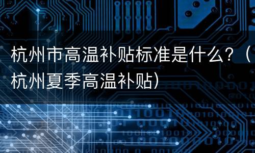杭州市高温补贴标准是什么?（杭州夏季高温补贴）